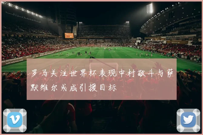罗马关注世界杯表现中村敬斗与萨默维尔或成引援目标