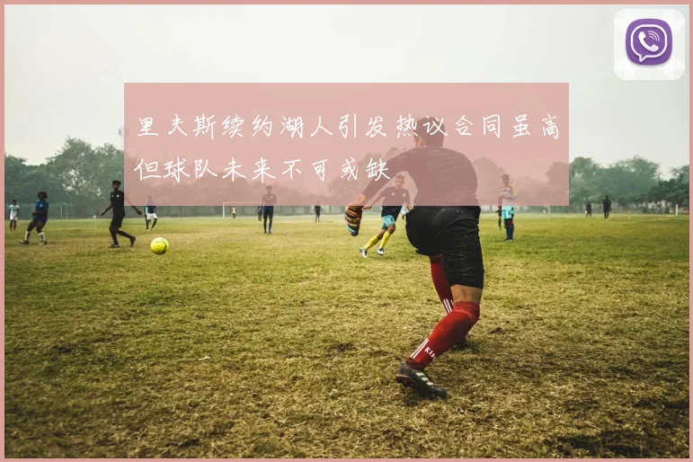里夫斯续约湖人引发热议合同虽高但球队未来不可或缺
