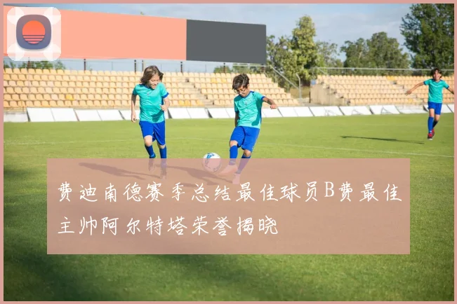 费迪南德赛季总结最佳球员B费最佳主帅阿尔特塔荣誉揭晓