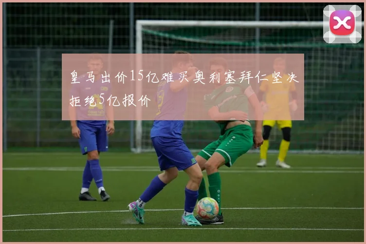 皇马出价15亿难买奥利塞拜仁坚决拒绝5亿报价