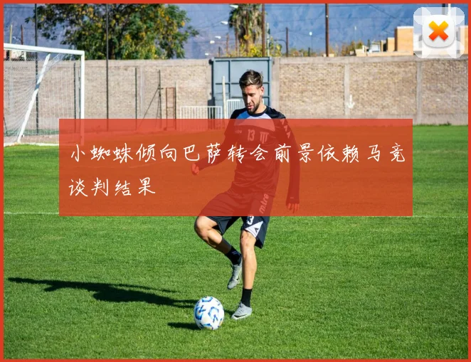 小蜘蛛倾向巴萨转会前景依赖马竞谈判结果
