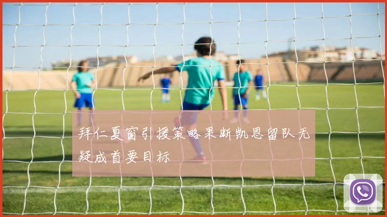 拜仁夏窗引援策略果断凯恩留队无疑成首要目标