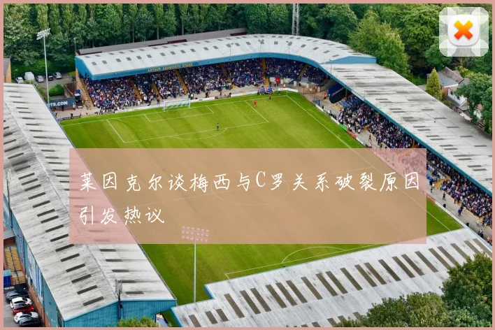 莱因克尔谈梅西与C罗关系破裂原因引发热议