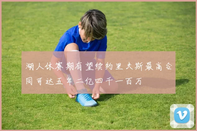 湖人休赛期有望续约里夫斯最高合同可达五年二亿四千一百万