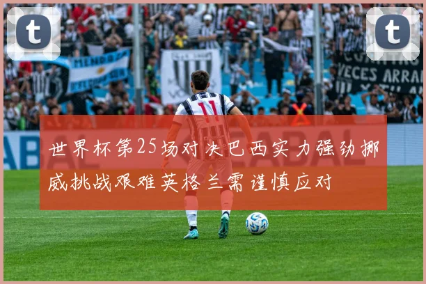 世界杯第25场对决巴西实力强劲挪威挑战艰难英格兰需谨慎应对