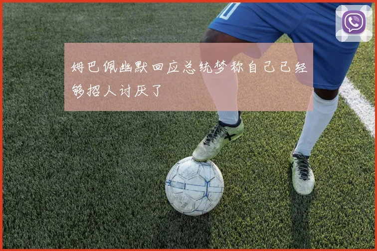 姆巴佩幽默回应总统梦称自己已经够招人讨厌了
