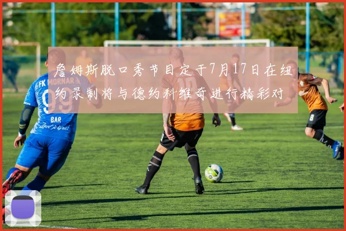 詹姆斯脱口秀节目定于7月17日在纽约录制将与德约科维奇进行精彩对话