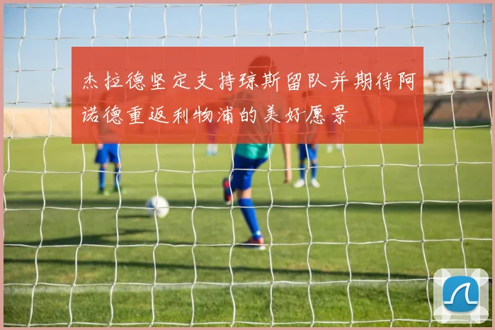 杰拉德坚定支持琼斯留队并期待阿诺德重返利物浦的美好愿景