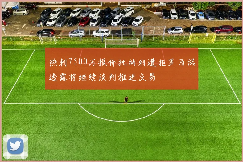 热刺7500万报价托纳利遭拒罗马诺透露将继续谈判推进交易