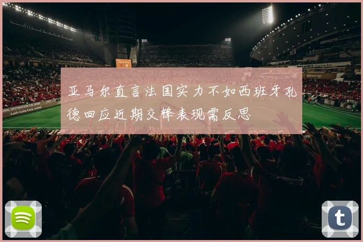 亚马尔直言法国实力不如西班牙孔德回应近期交锋表现需反思