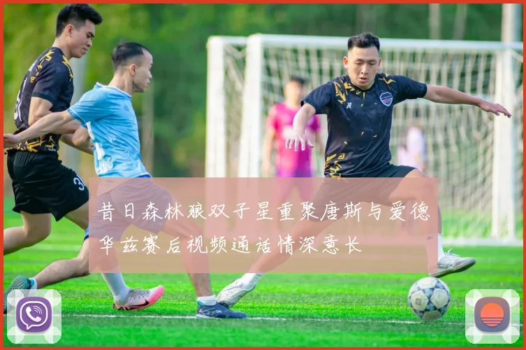 昔日森林狼双子星重聚唐斯与爱德华兹赛后视频通话情深意长