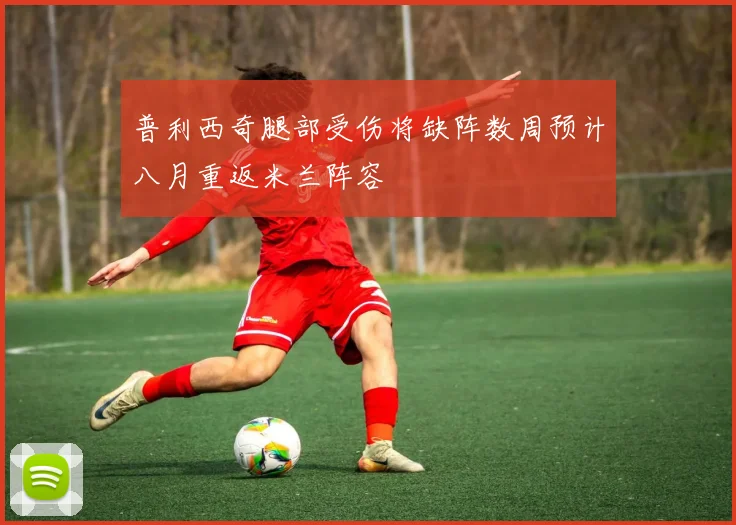 普利西奇腿部受伤将缺阵数周预计八月重返米兰阵容