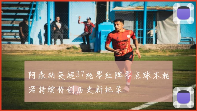 阿森纳英超37轮零红牌零点球末轮若持续将创历史新纪录
