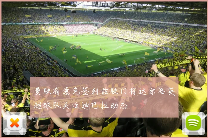 曼联有意免签利兹联门将达尔洛英超球队关注迪巴拉动态