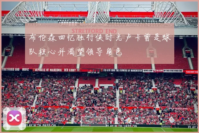 布伦森回忆独行侠时光卢卡曾是球队核心并渴望领导角色