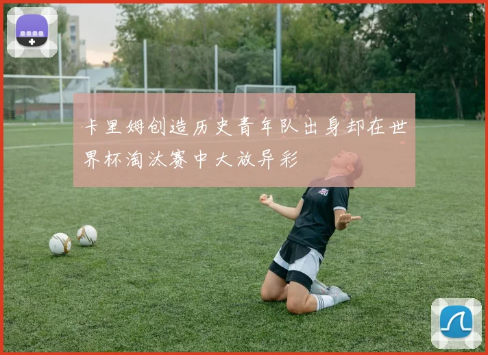 卡里姆创造历史青年队出身却在世界杯淘汰赛中大放异彩