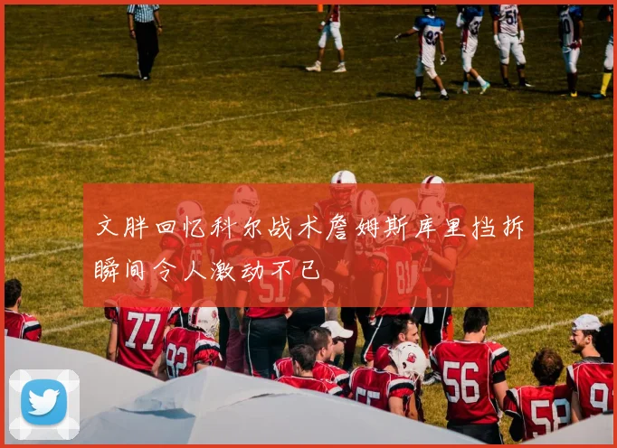 文胖回忆科尔战术詹姆斯库里挡拆瞬间令人激动不已