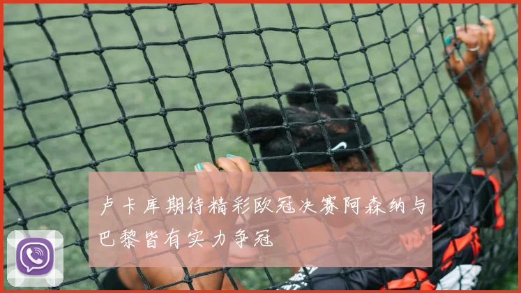 卢卡库期待精彩欧冠决赛阿森纳与巴黎皆有实力争冠