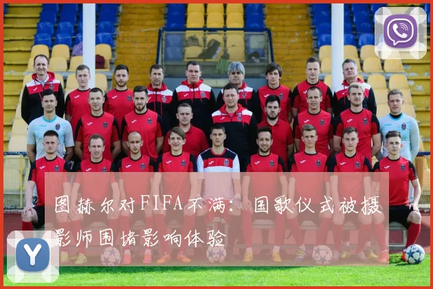 图赫尔对FIFA不满：国歌仪式被摄影师围堵影响体验