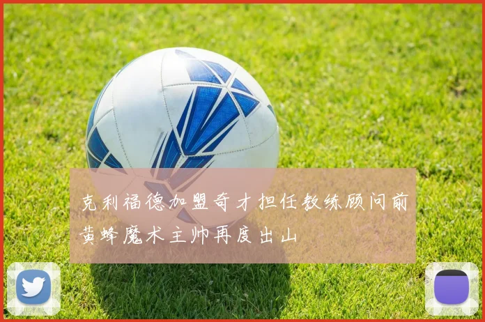 克利福德加盟奇才担任教练顾问前黄蜂魔术主帅再度出山