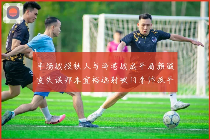 半场战报铁人与海港战成平局颜骏凌失误邦本宜裕远射破门李帅扳平