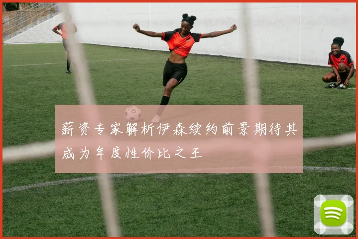 薪资专家解析伊森续约前景期待其成为年度性价比之王