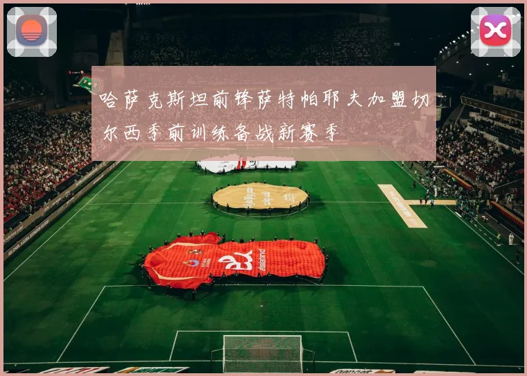 哈萨克斯坦前锋萨特帕耶夫加盟切尔西季前训练备战新赛季