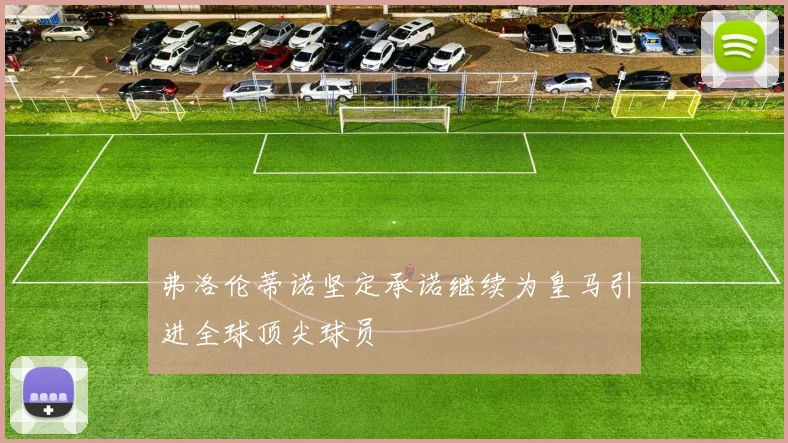 弗洛伦蒂诺坚定承诺继续为皇马引进全球顶尖球员