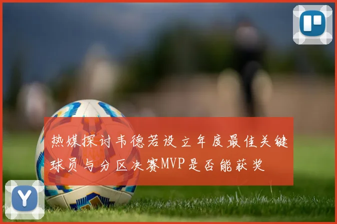 热媒探讨韦德若设立年度最佳关键球员与分区决赛MVP是否能获奖